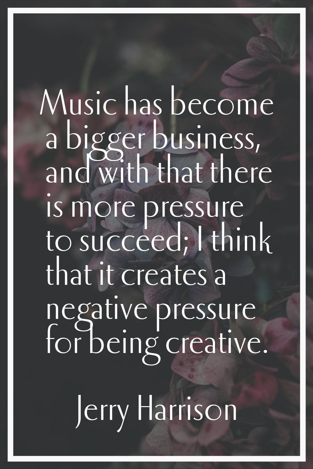 Music has become a bigger business, and with that there is more pressure to succeed; I think that i