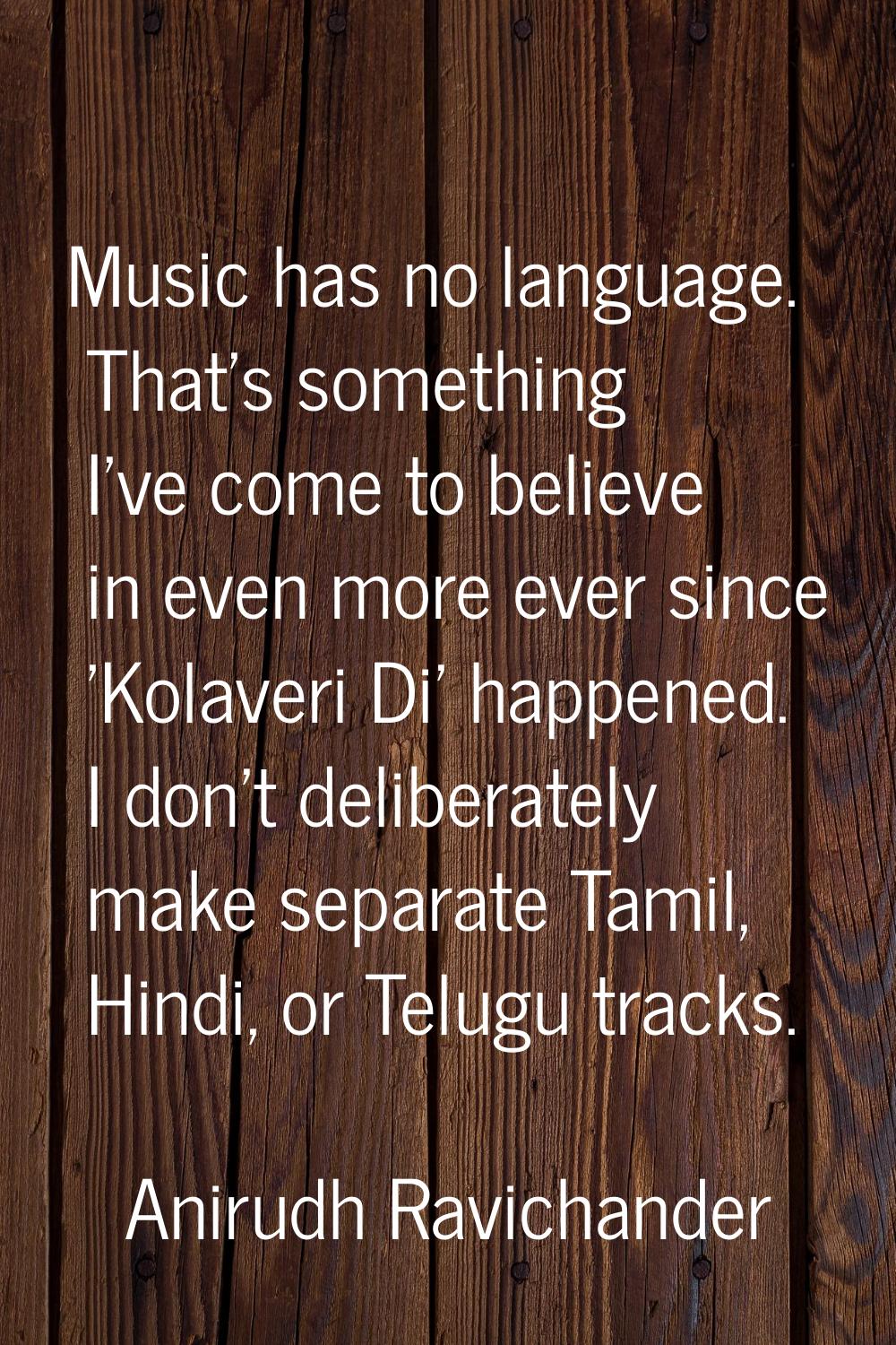 Music has no language. That's something I've come to believe in even more ever since 'Kolaveri Di' 