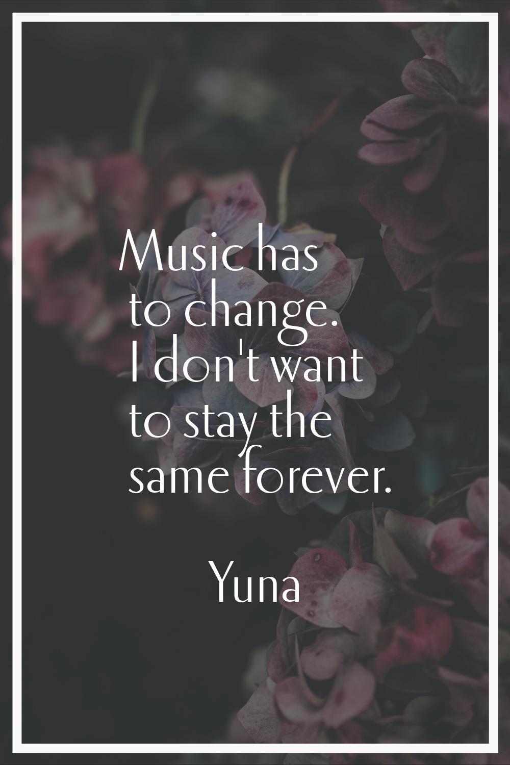 Music has to change. I don't want to stay the same forever.