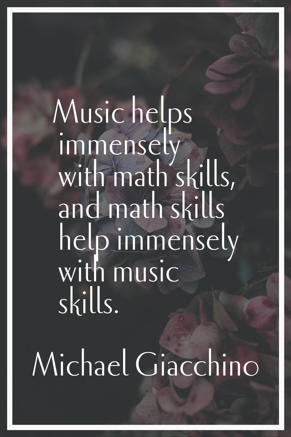 Music helps immensely with math skills, and math skills help immensely with music skills.