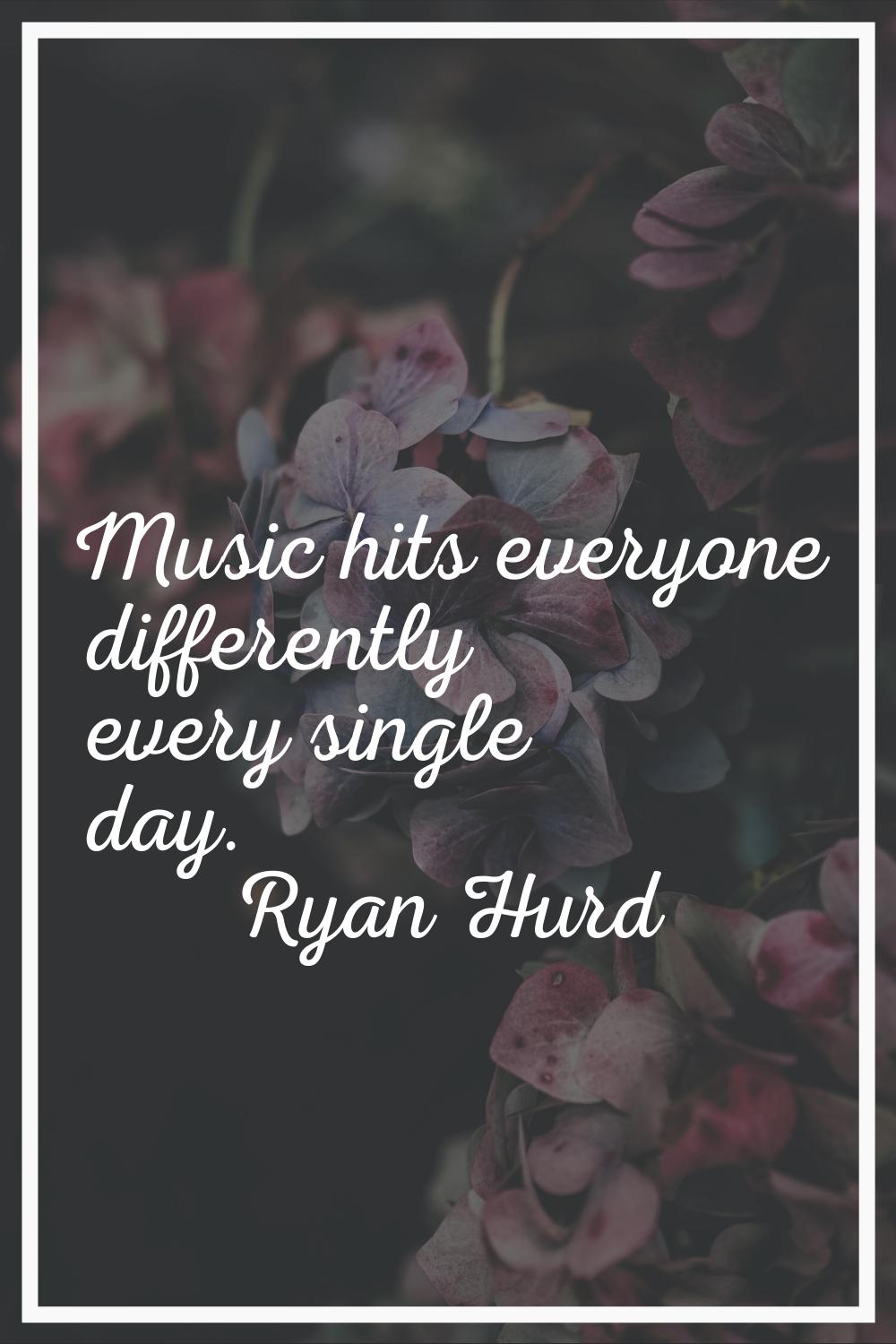Music hits everyone differently every single day.
