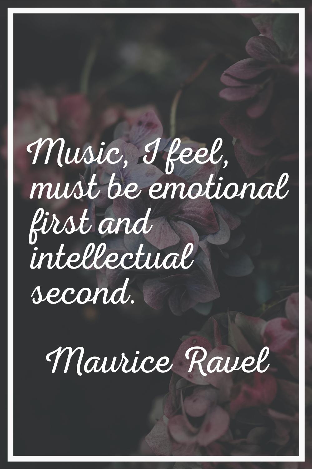 Music, I feel, must be emotional first and intellectual second.