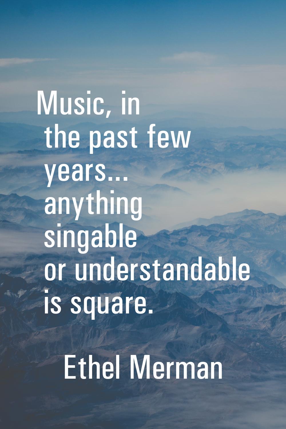 Music, in the past few years... anything singable or understandable is square.
