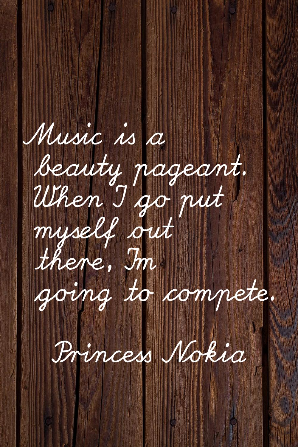Music is a beauty pageant. When I go put myself out there, I'm going to compete.
