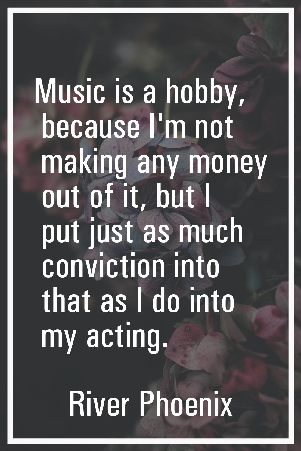 Music is a hobby, because I'm not making any money out of it, but I put just as much conviction int