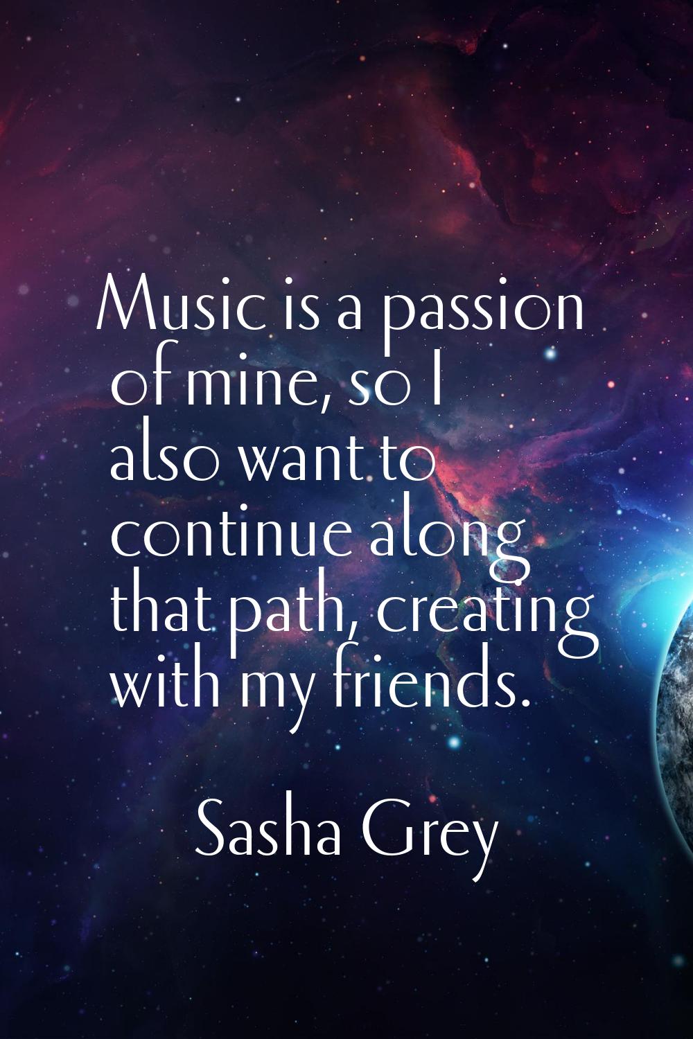 Music is a passion of mine, so I also want to continue along that path, creating with my friends.