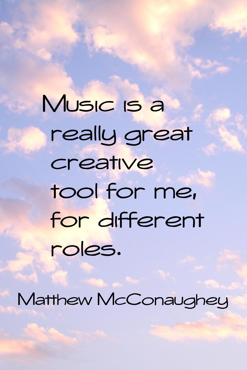 Music is a really great creative tool for me, for different roles.