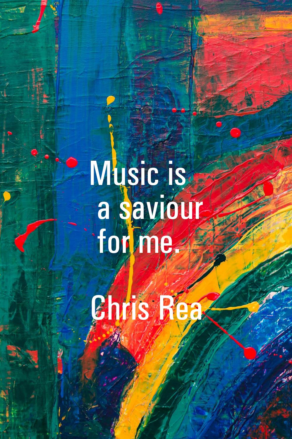 Music is a saviour for me.