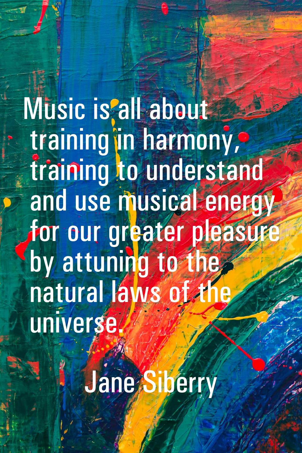 Music is all about training in harmony, training to understand and use musical energy for our great