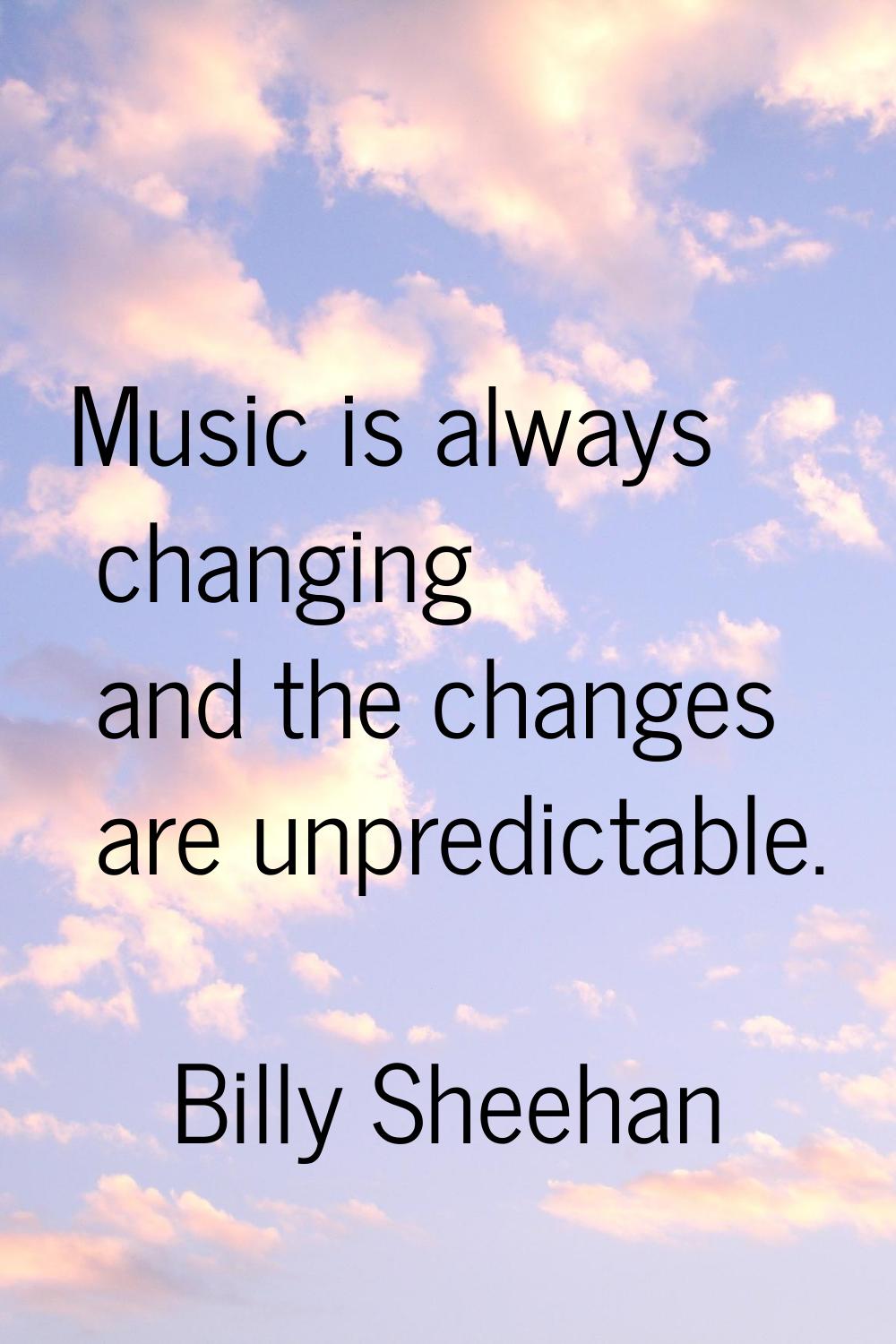 Music is always changing and the changes are unpredictable.