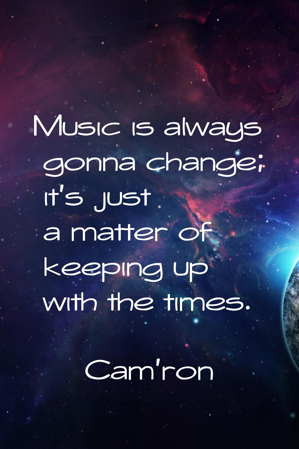 Music is always gonna change; it's just a matter of keeping up with the times.