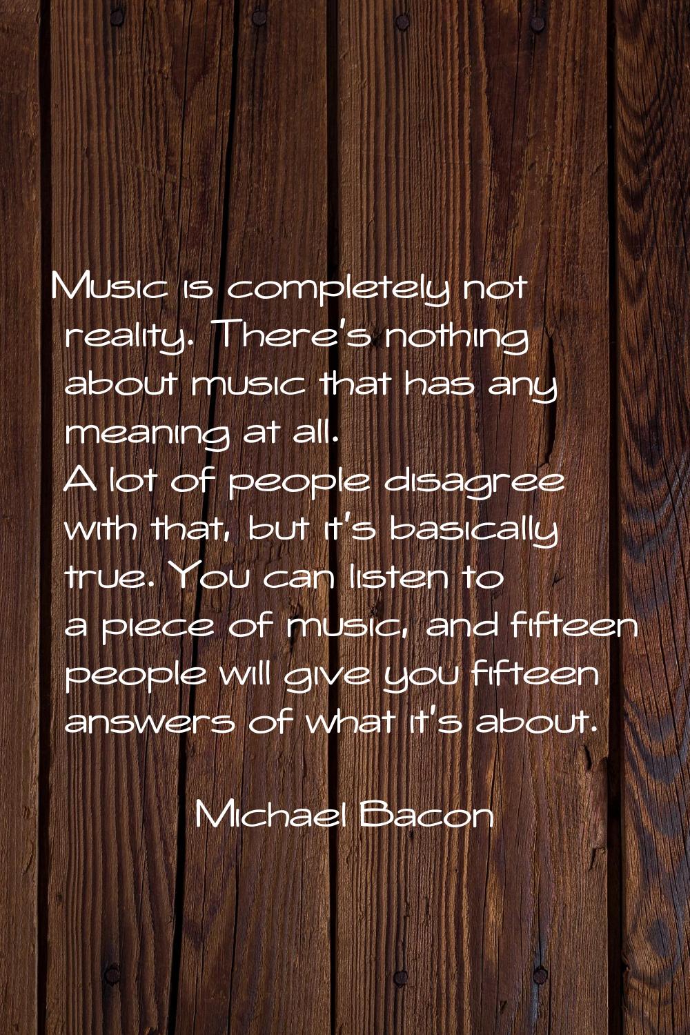 Music is completely not reality. There's nothing about music that has any meaning at all. A lot of 