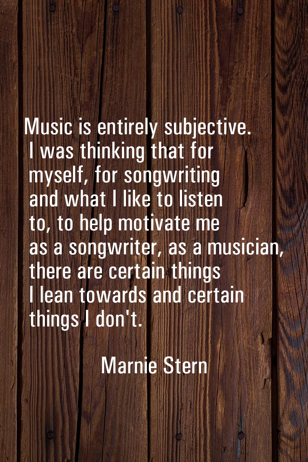 Music is entirely subjective. I was thinking that for myself, for songwriting and what I like to li