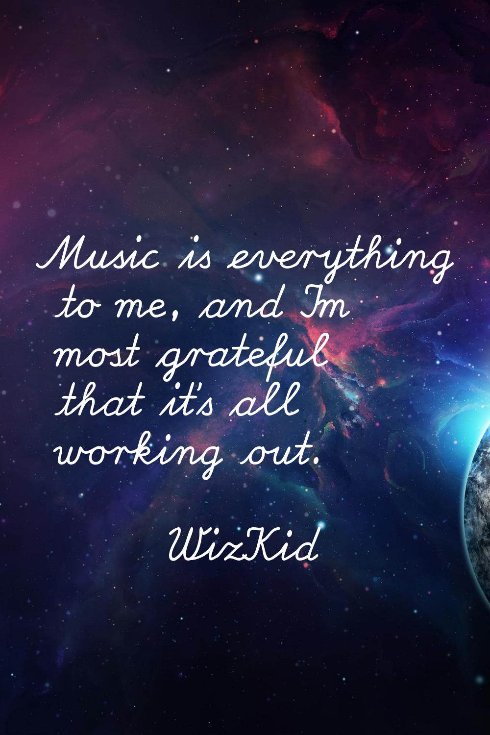 Music is everything to me, and I'm most grateful that it's all working out.