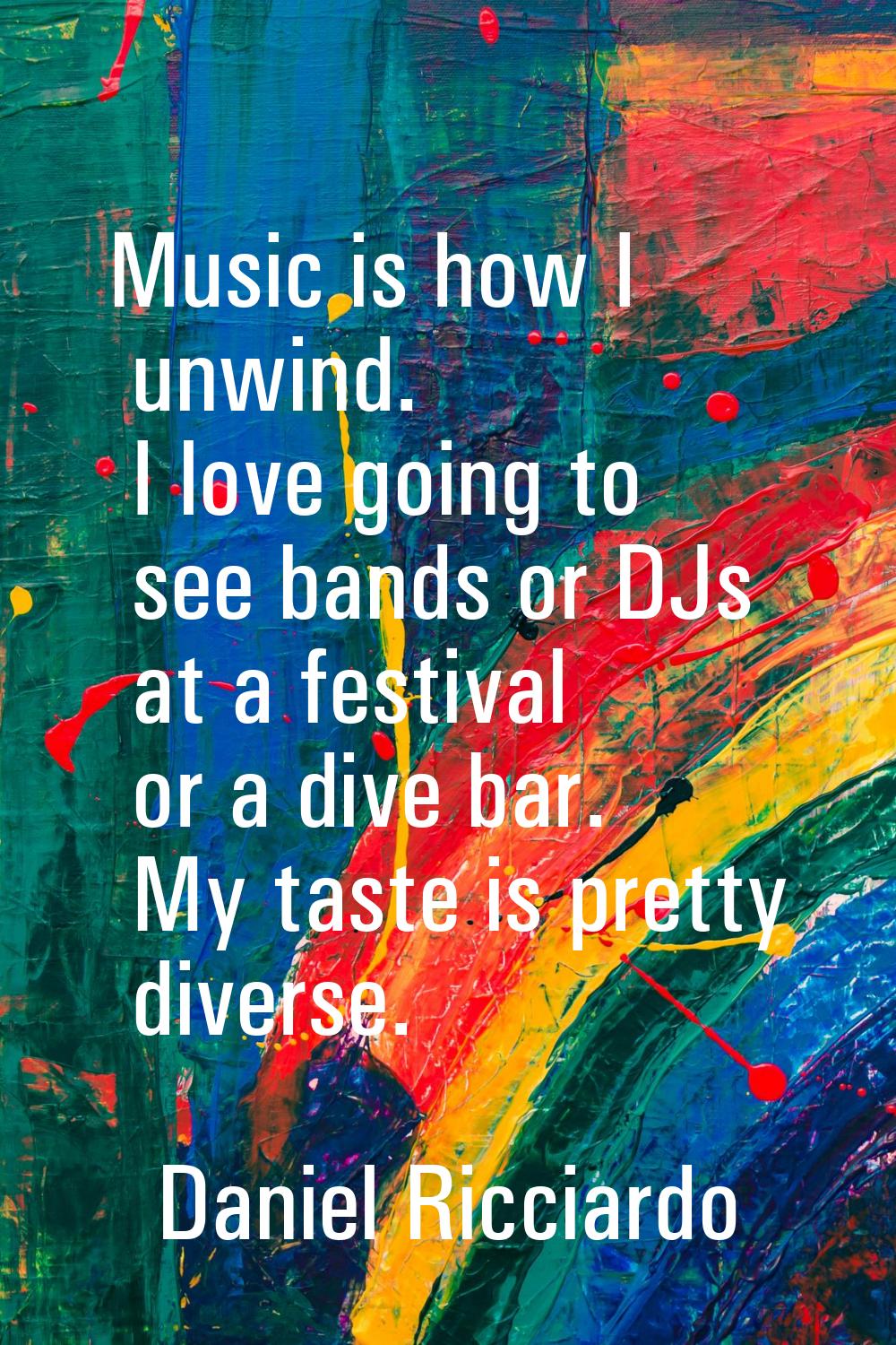 Music is how I unwind. I love going to see bands or DJs at a festival or a dive bar. My taste is pr