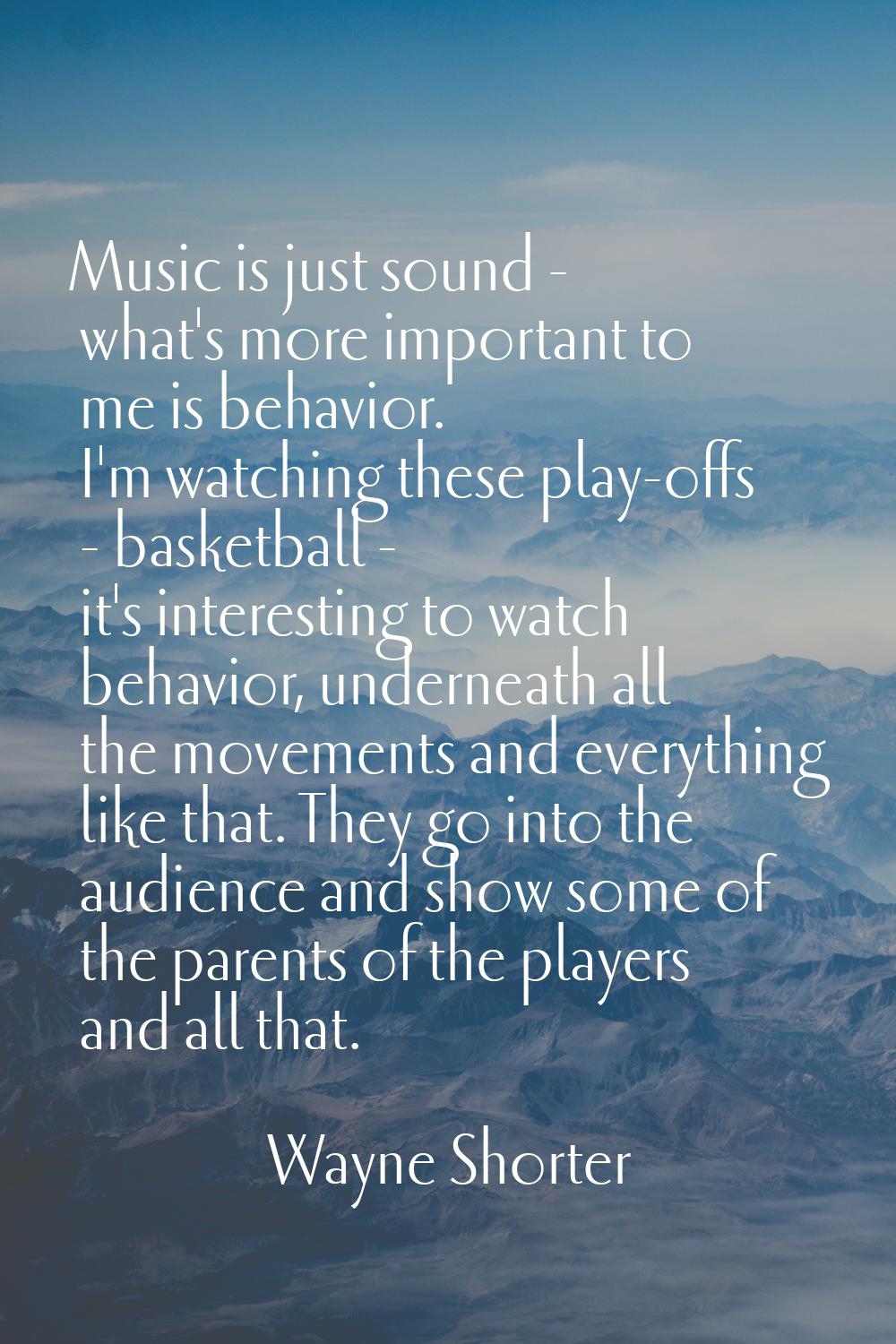Music is just sound - what's more important to me is behavior. I'm watching these play-offs - baske