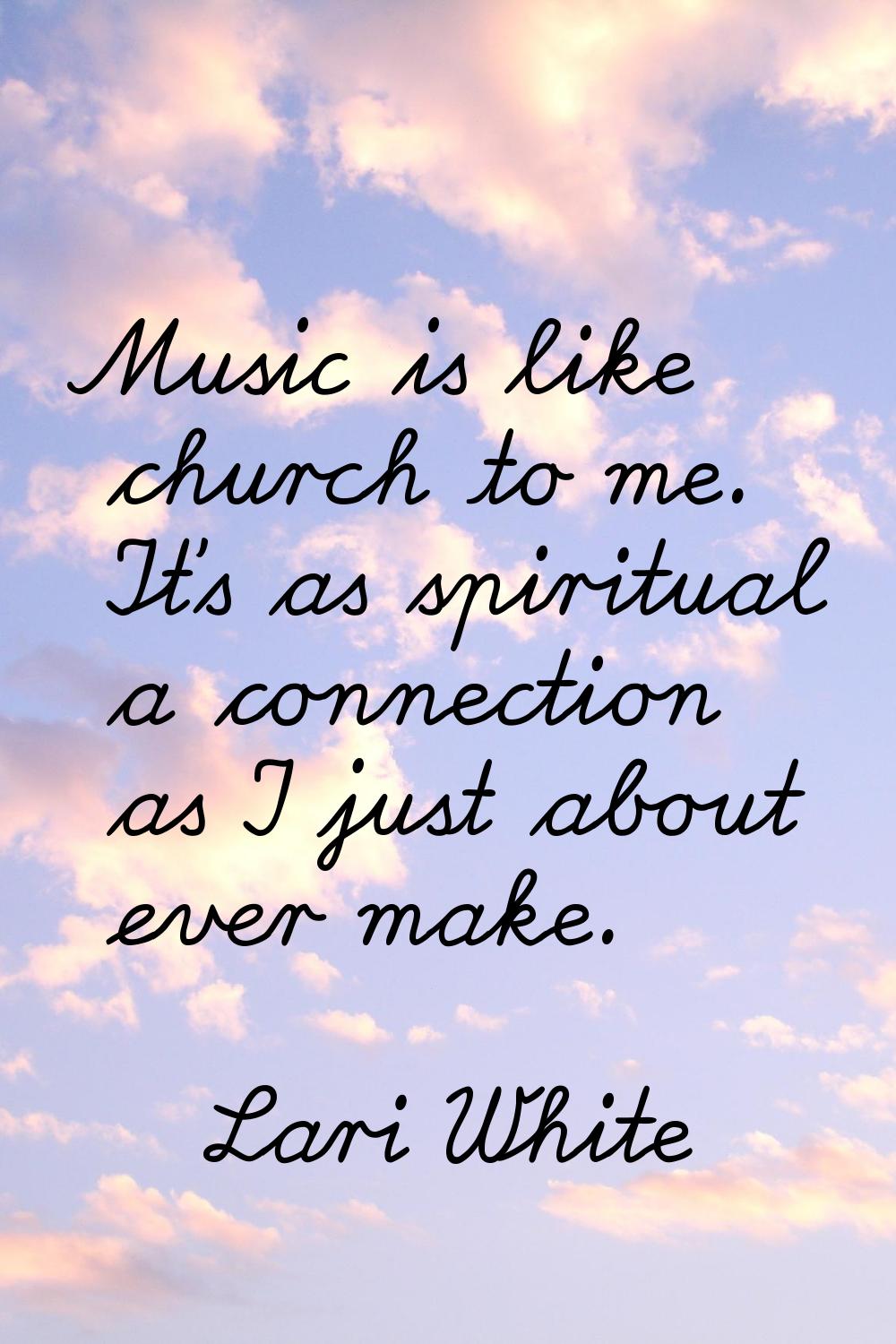Music is like church to me. It's as spiritual a connection as I just about ever make.