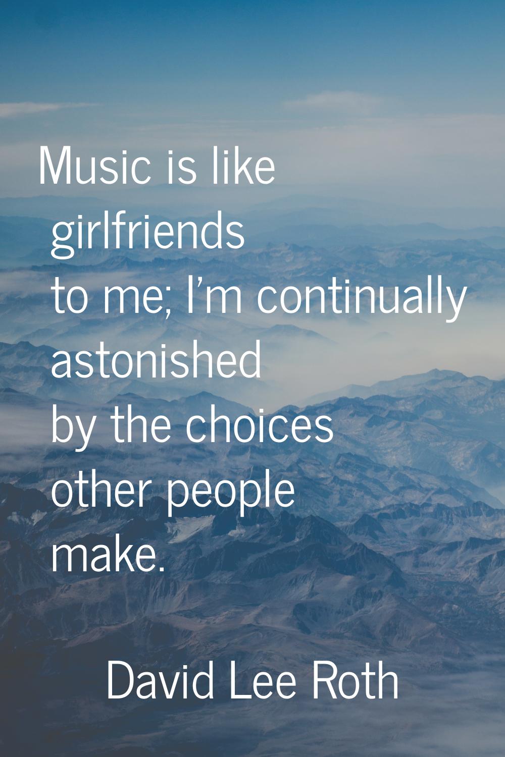 Music is like girlfriends to me; I'm continually astonished by the choices other people make.