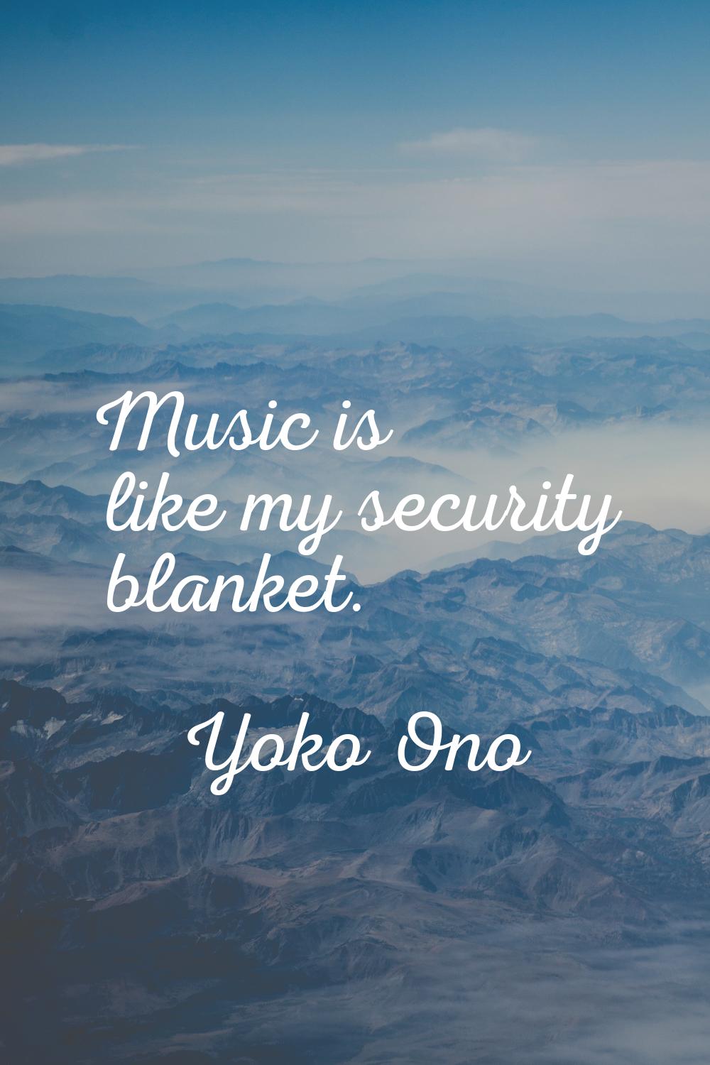 Music is like my security blanket.