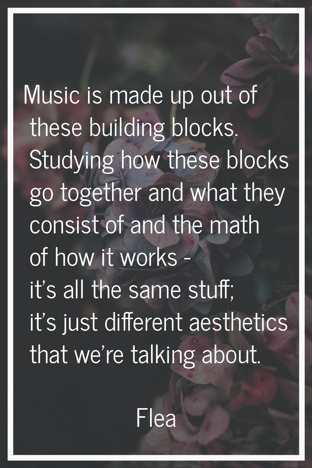Music is made up out of these building blocks. Studying how these blocks go together and what they 