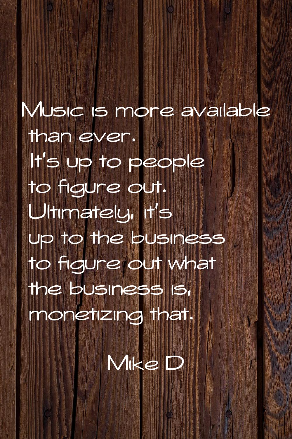 Music is more available than ever. It's up to people to figure out. Ultimately, it's up to the busi