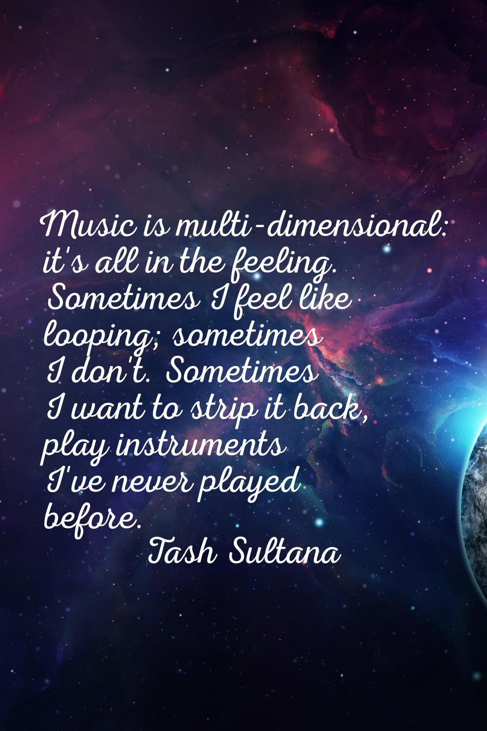Music is multi-dimensional: it's all in the feeling. Sometimes I feel like looping; sometimes I don