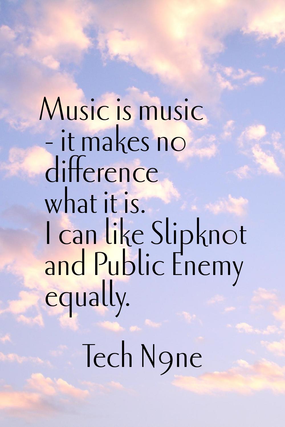 Music is music - it makes no difference what it is. I can like Slipknot and Public Enemy equally.