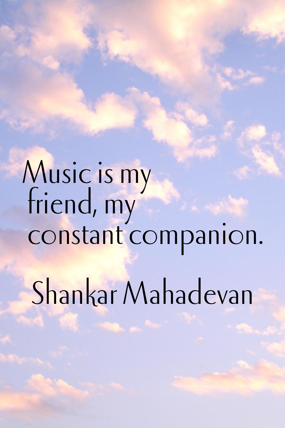 Music is my friend, my constant companion.