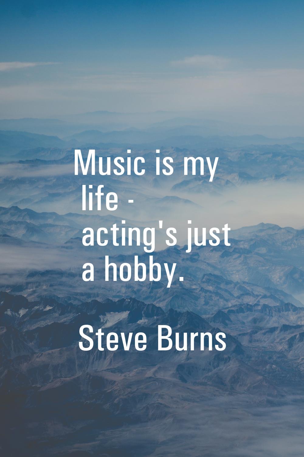 Music is my life - acting's just a hobby.