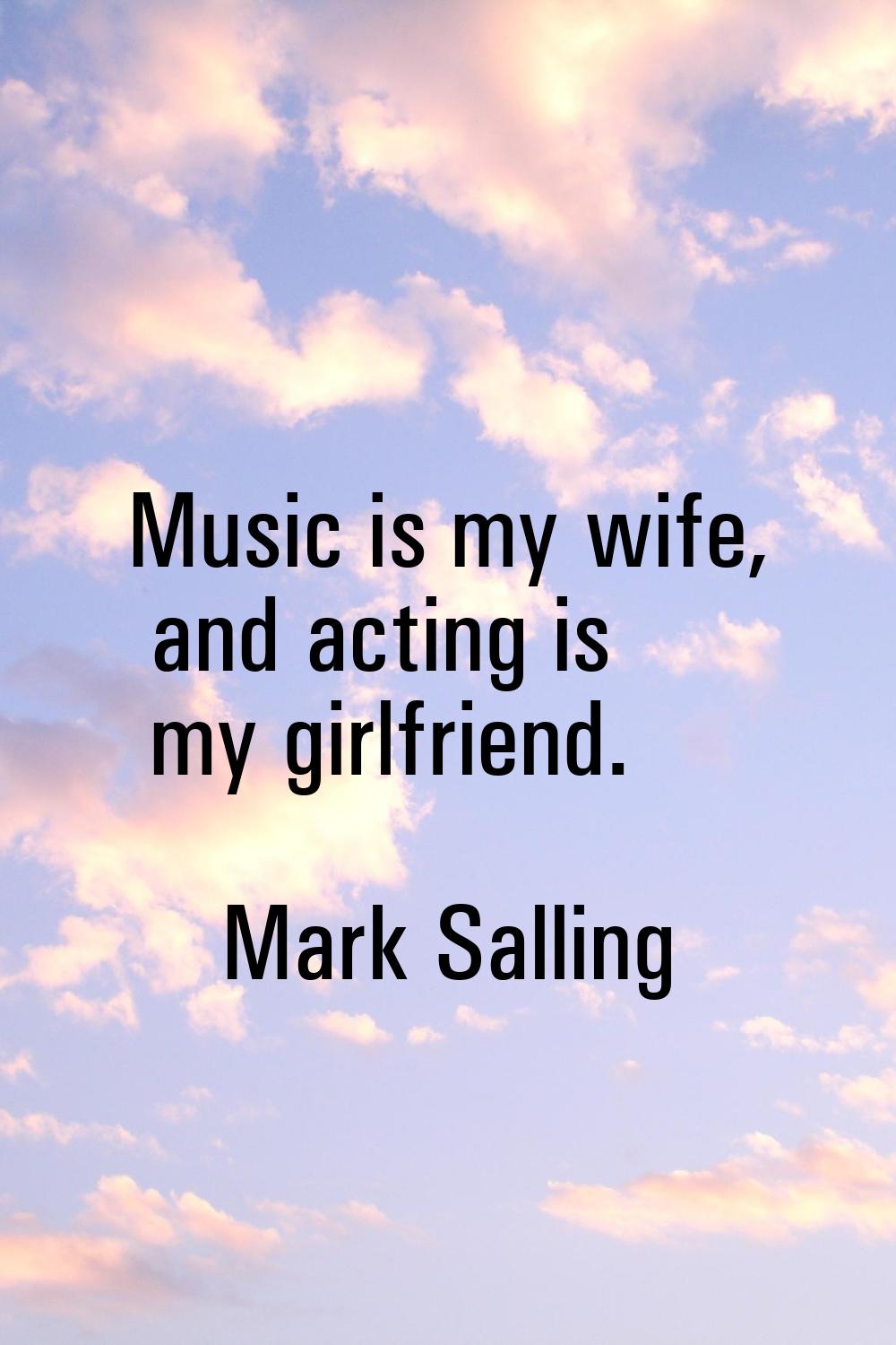 Music is my wife, and acting is my girlfriend.