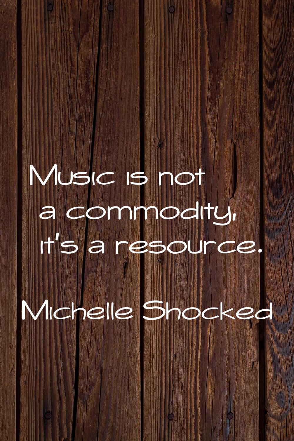 Music is not a commodity, it's a resource.