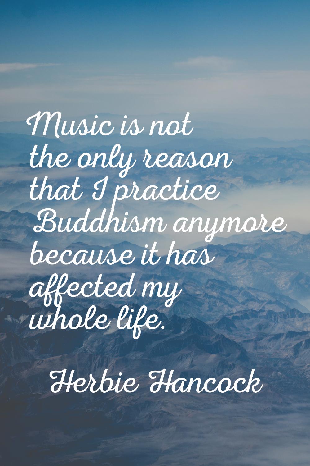 Music is not the only reason that I practice Buddhism anymore because it has affected my whole life