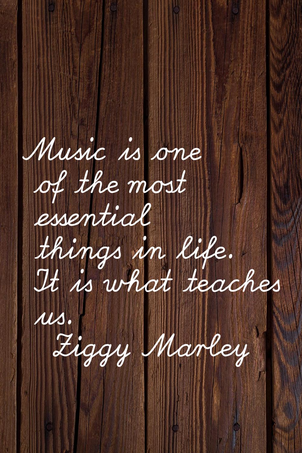 Music is one of the most essential things in life. It is what teaches us.