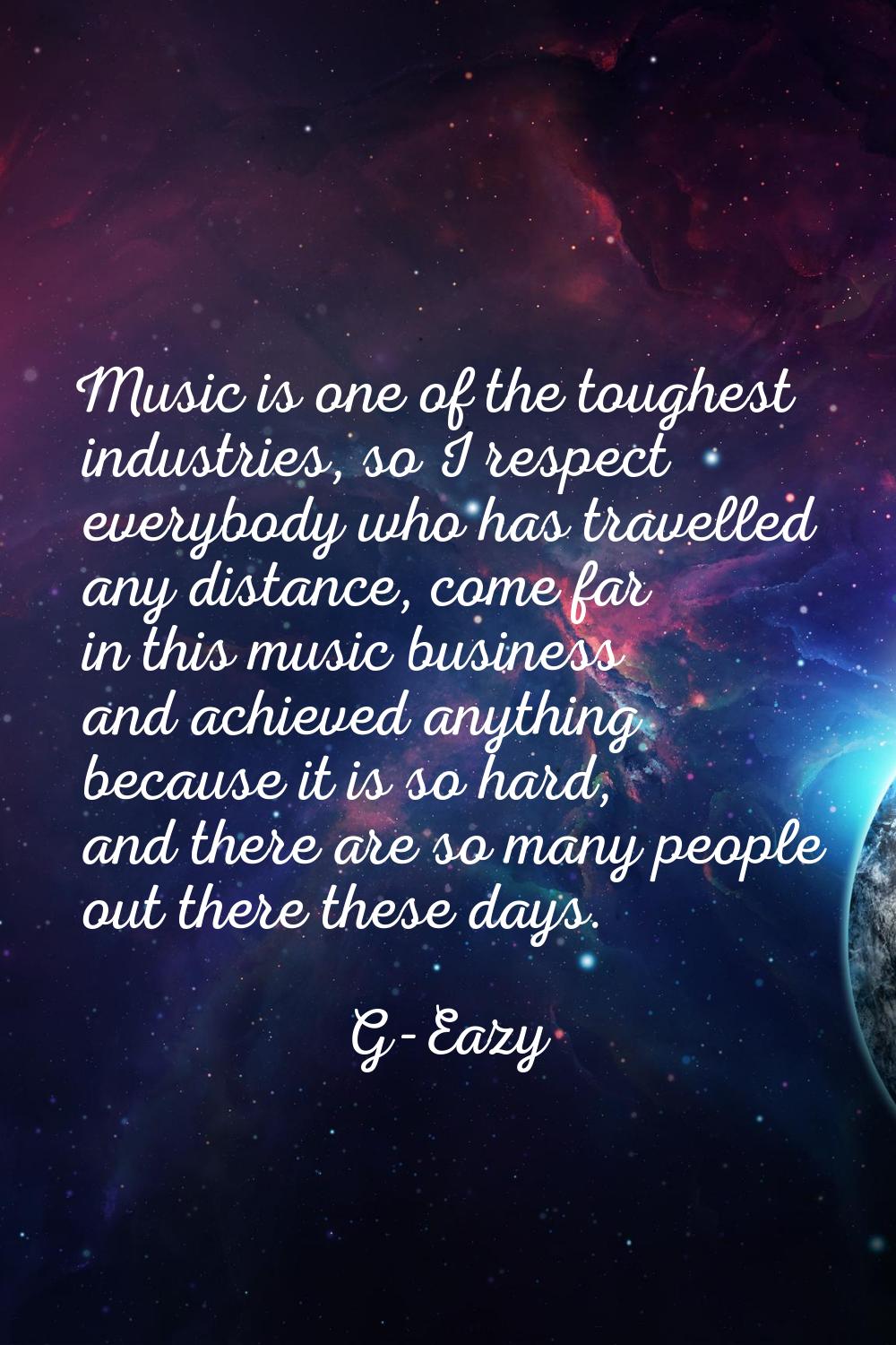 Music is one of the toughest industries, so I respect everybody who has travelled any distance, com