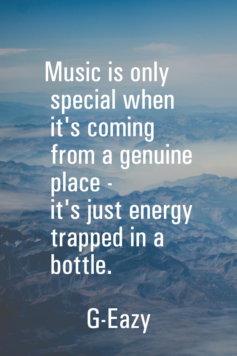 Music is only special when it's coming from a genuine place - it's just energy trapped in a bottle.