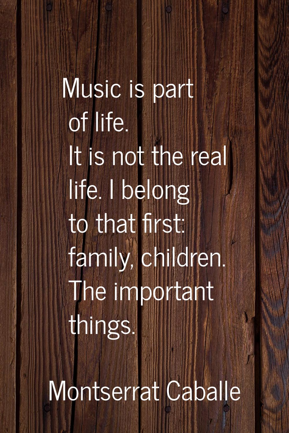 Music is part of life. It is not the real life. I belong to that first: family, children. The impor