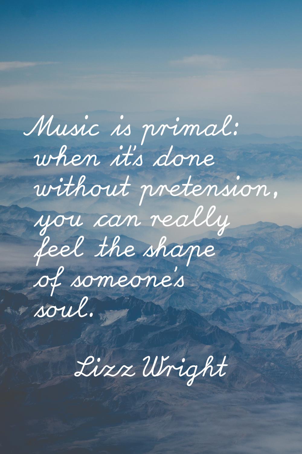 Music is primal: when it's done without pretension, you can really feel the shape of someone's soul