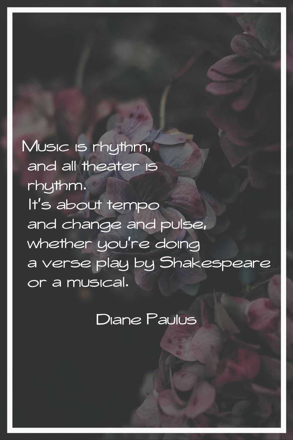 Music is rhythm, and all theater is rhythm. It's about tempo and change and pulse, whether you're d
