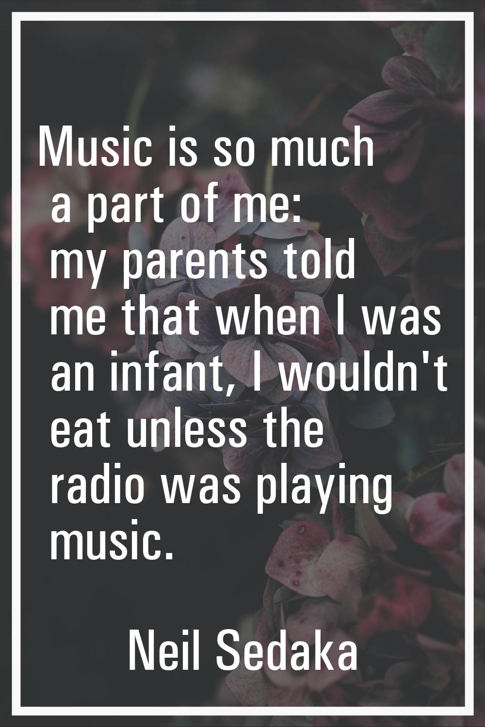Music is so much a part of me: my parents told me that when I was an infant, I wouldn't eat unless 