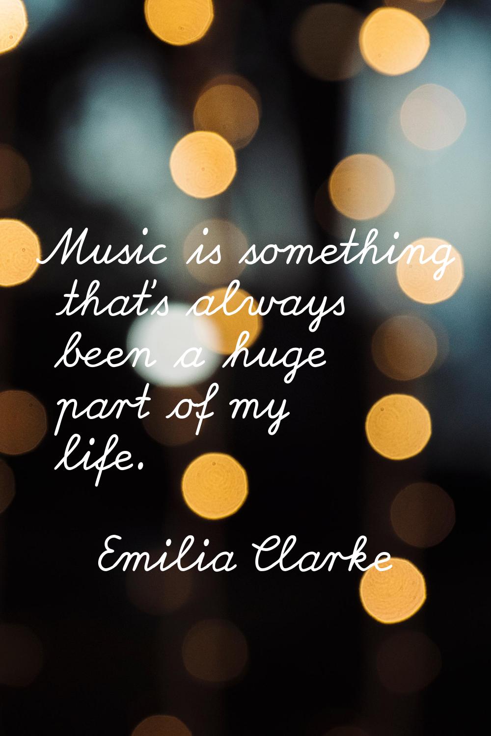 Music is something that's always been a huge part of my life.
