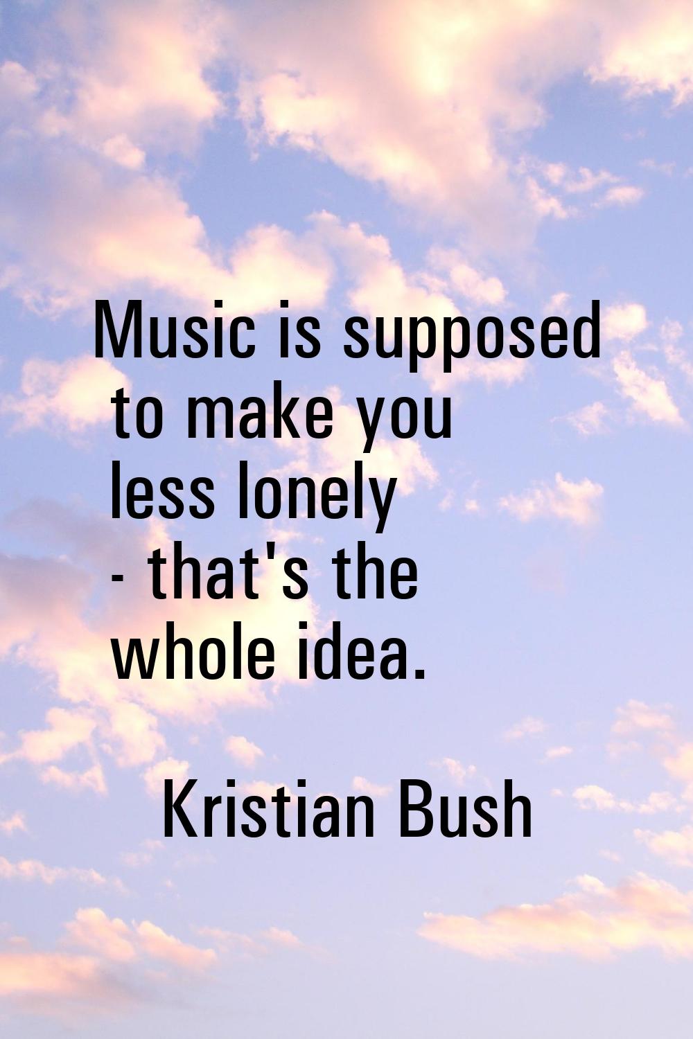 Music is supposed to make you less lonely - that's the whole idea.