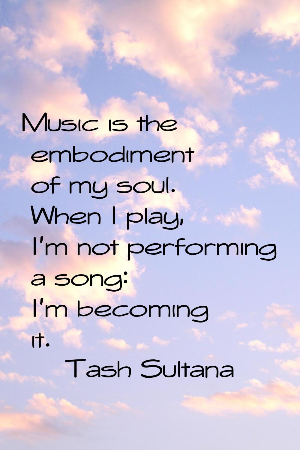 Music is the embodiment of my soul. When I play, I'm not performing a song: I'm becoming it.