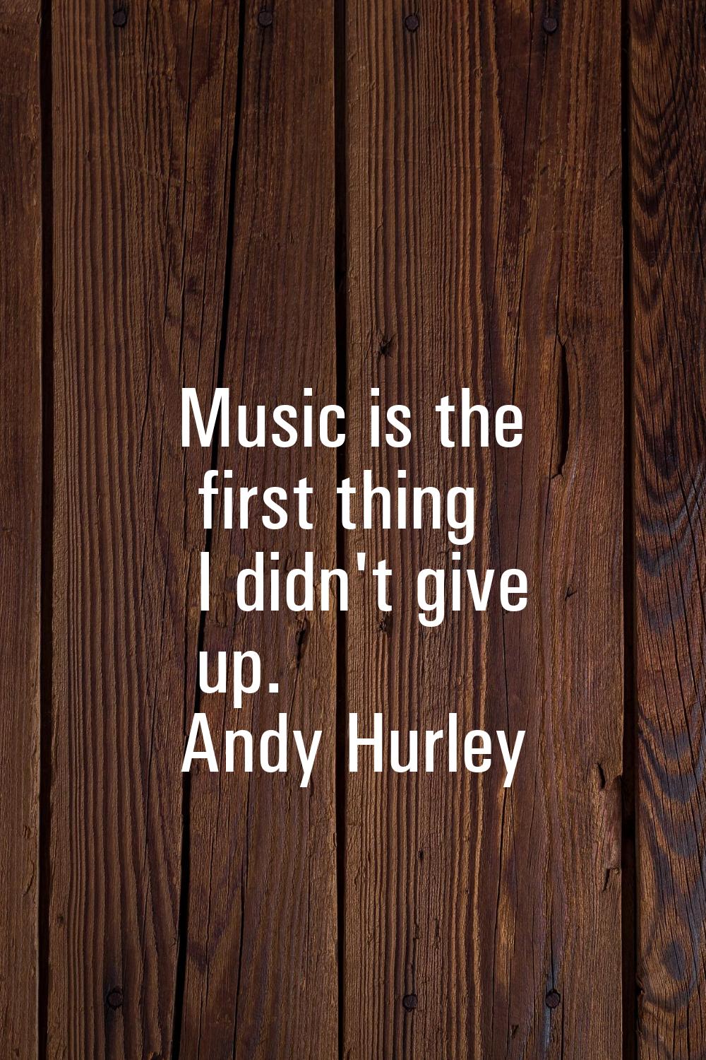 Music is the first thing I didn't give up.