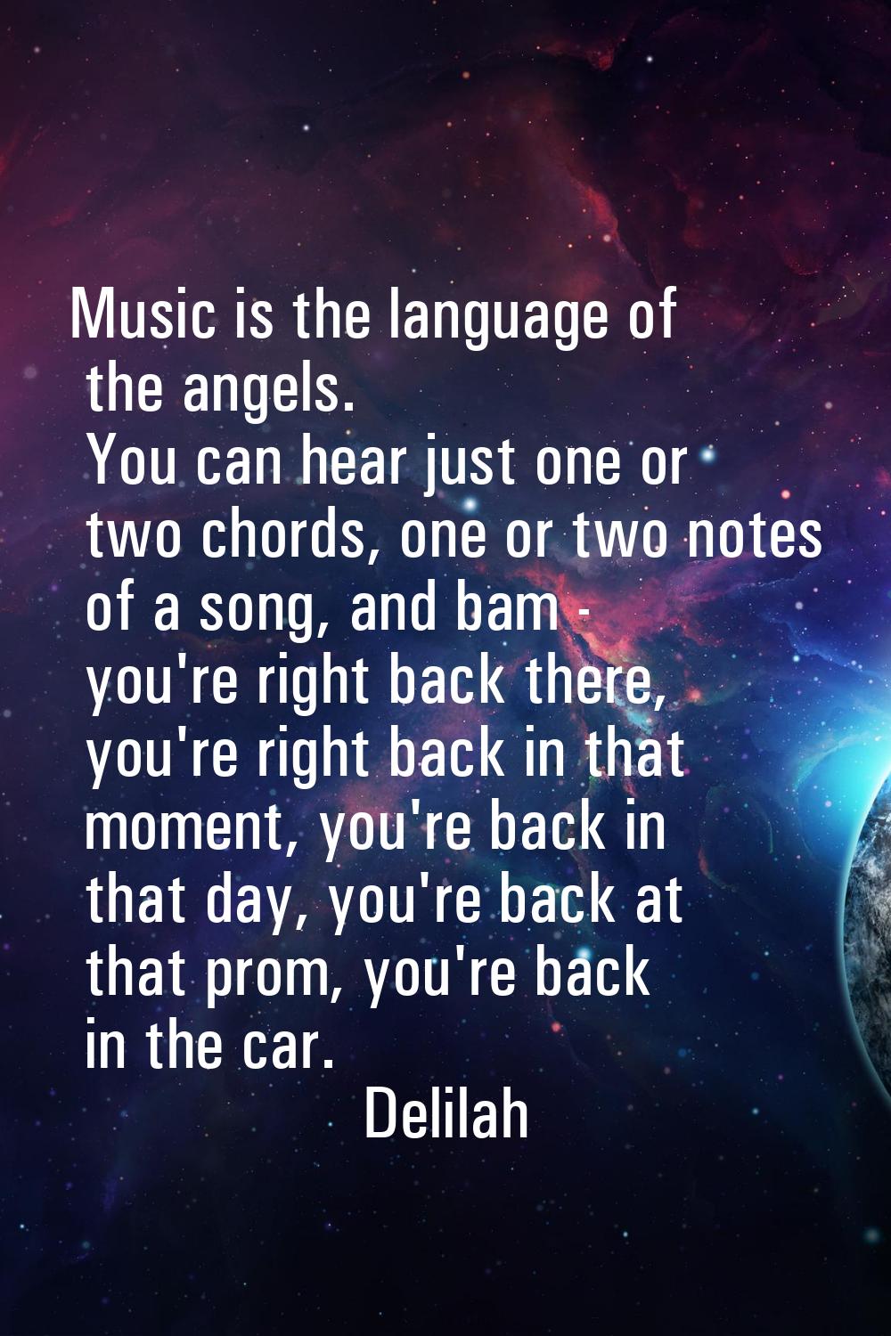 Music is the language of the angels. You can hear just one or two chords, one or two notes of a son