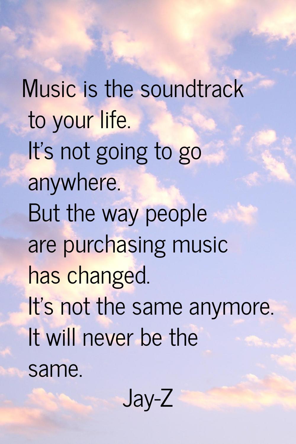 Music is the soundtrack to your life. It's not going to go anywhere. But the way people are purchas