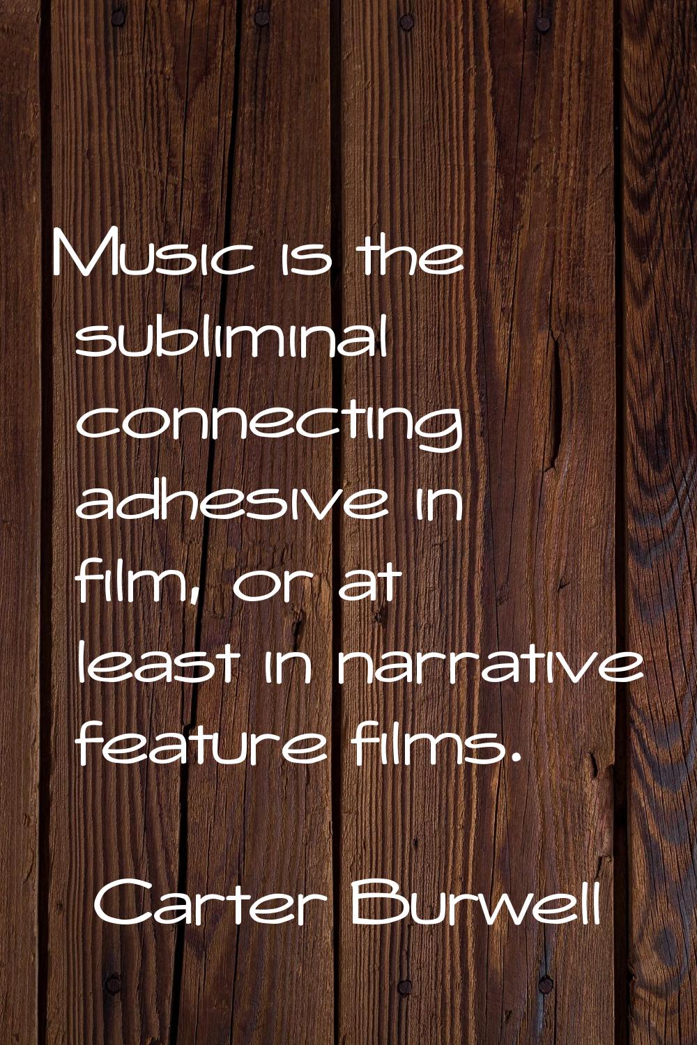 Music is the subliminal connecting adhesive in film, or at least in narrative feature films.