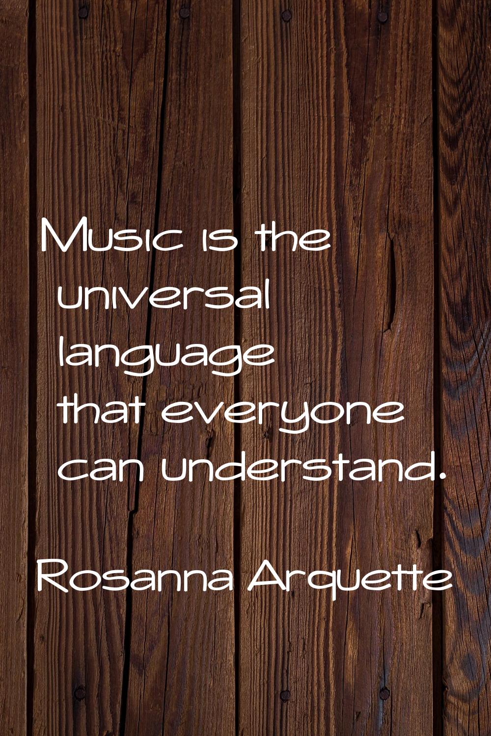 Music is the universal language that everyone can understand.