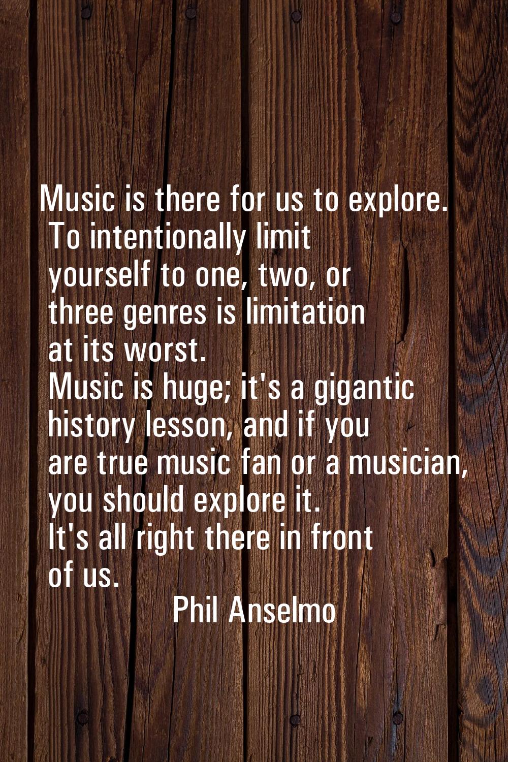 Music is there for us to explore. To intentionally limit yourself to one, two, or three genres is l