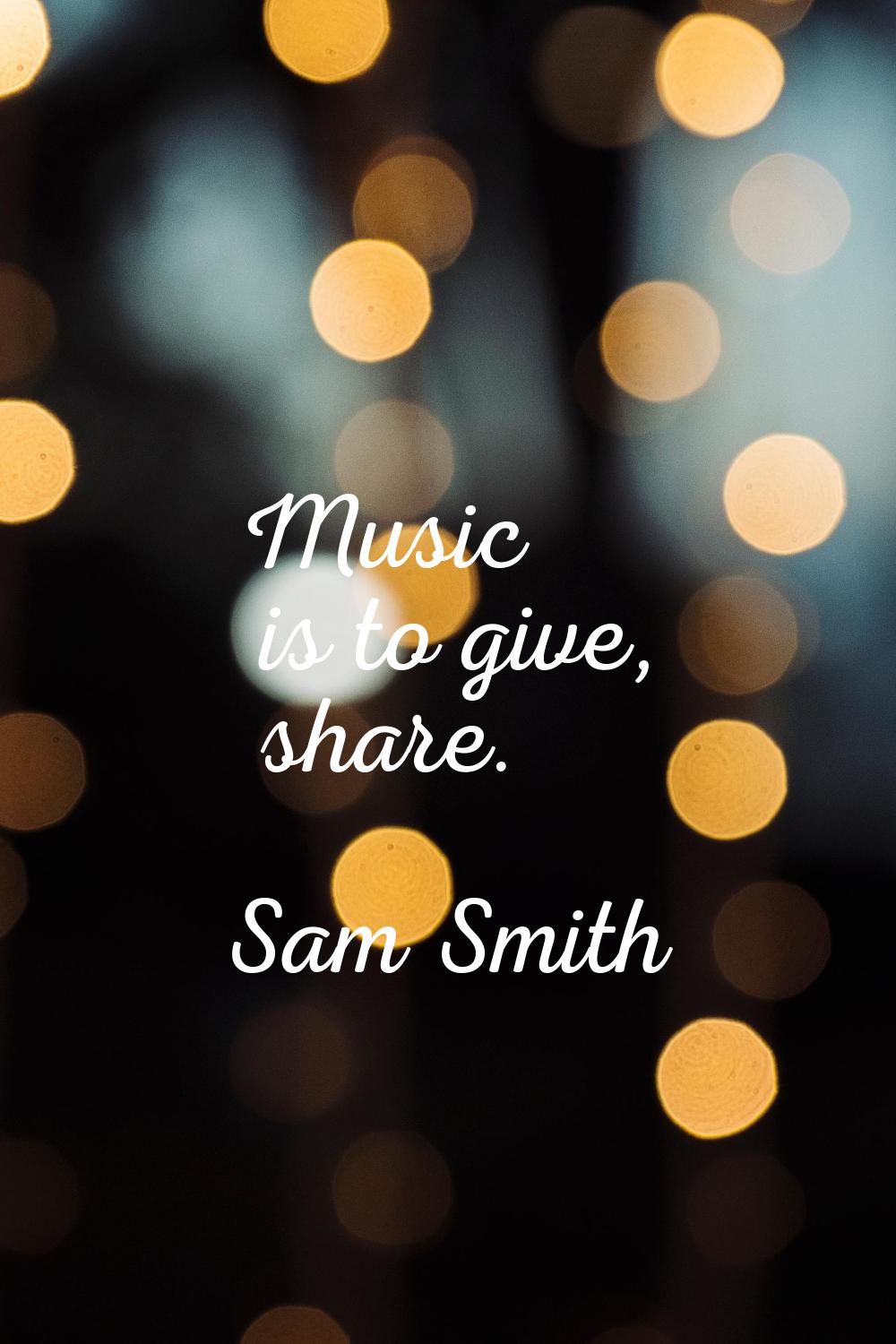 Music is to give, share.