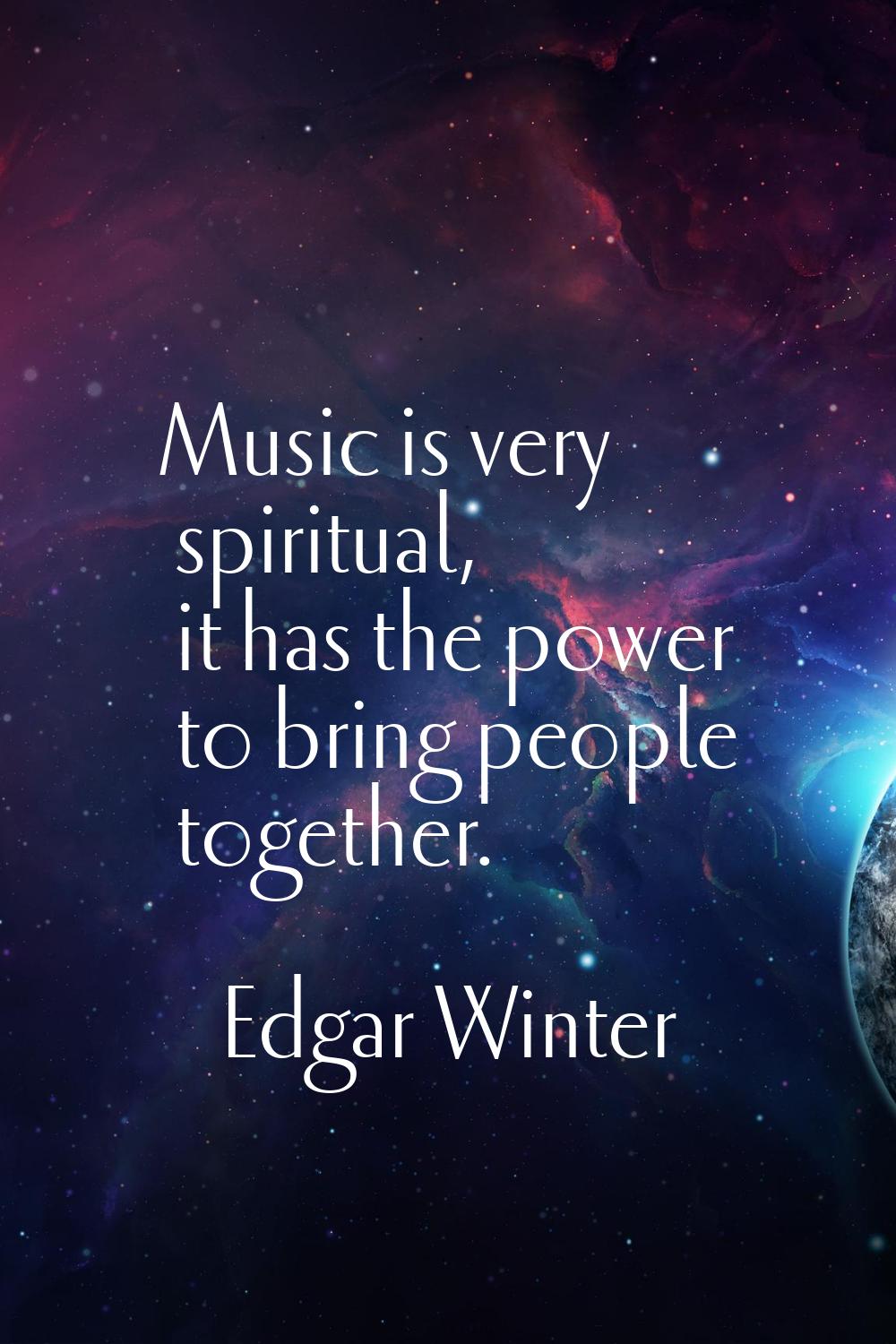 Music is very spiritual, it has the power to bring people together.